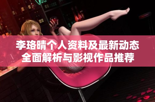李珞晴个人资料及最新动态全面解析与影视作品推荐