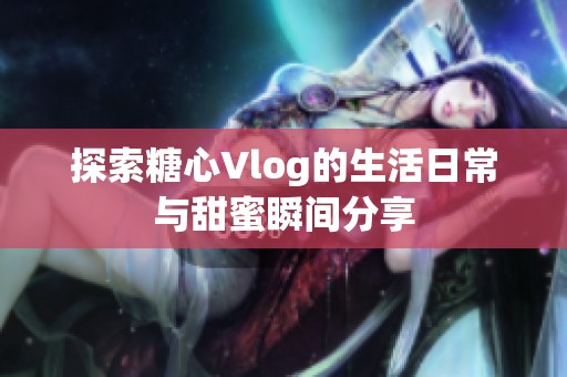 探索糖心Vlog的生活日常与甜蜜瞬间分享