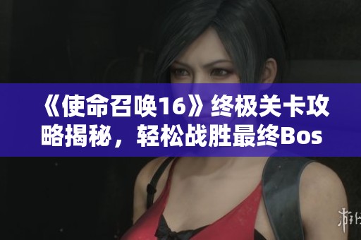 《使命召唤16》终极关卡攻略揭秘，轻松战胜最终Boss的技巧分享