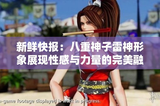 新鲜快报：八重神子雷神形象展现性感与力量的完美融合