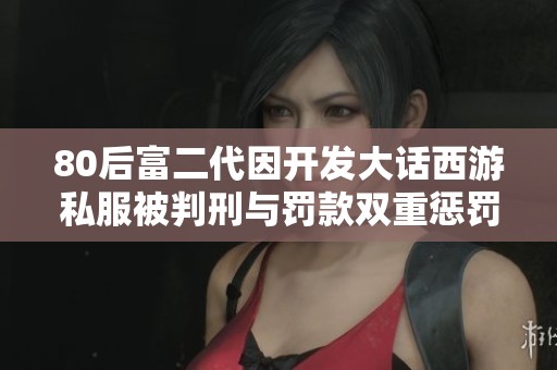 80后富二代因开发大话西游私服被判刑与罚款双重惩罚