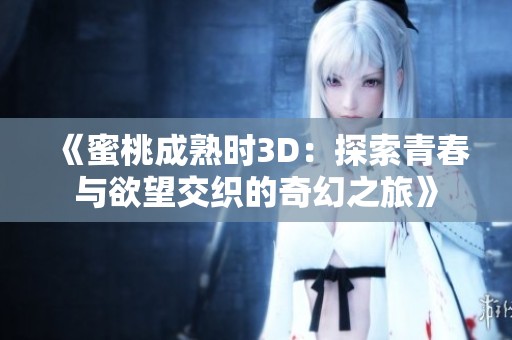 《蜜桃成熟时3D：探索青春与欲望交织的奇幻之旅》