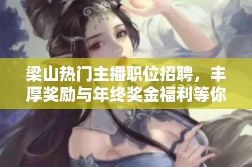 梁山热门主播职位招聘，丰厚奖励与年终奖金福利等你来拿