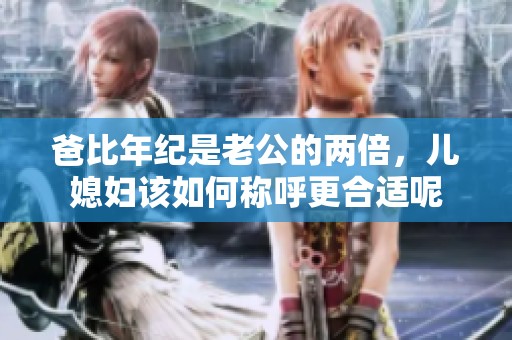 爸比年纪是老公的两倍，儿媳妇该如何称呼更合适呢