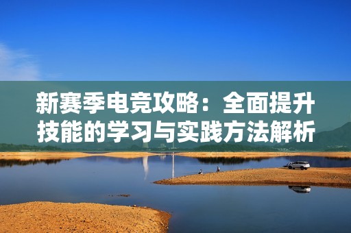 新赛季电竞攻略：全面提升技能的学习与实践方法解析