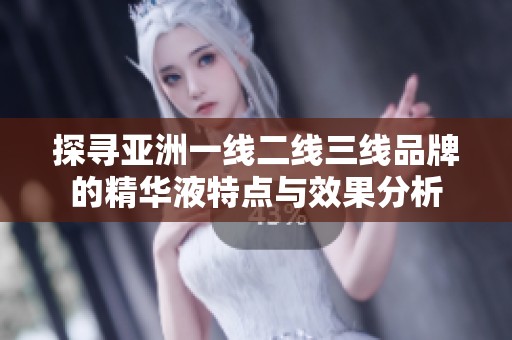 探寻亚洲一线二线三线品牌的精华液特点与效果分析