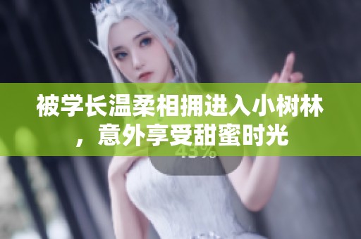 被学长温柔相拥进入小树林，意外享受甜蜜时光