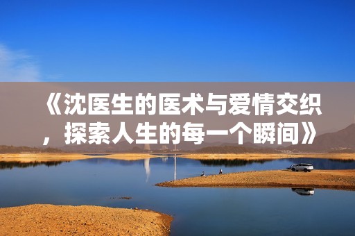 《沈医生的医术与爱情交织，探索人生的每一个瞬间》