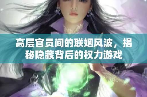 高层官员间的联姻风波，揭秘隐藏背后的权力游戏