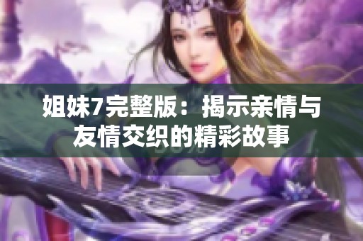 姐妹7完整版：揭示亲情与友情交织的精彩故事