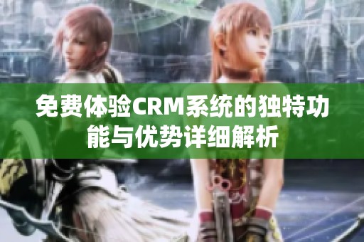 免费体验CRM系统的独特功能与优势详细解析