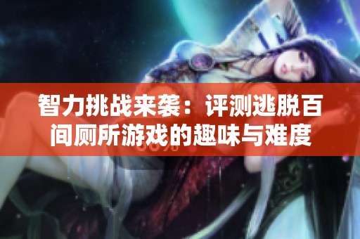 智力挑战来袭：评测逃脱百间厕所游戏的趣味与难度