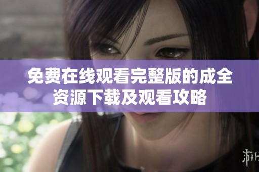 免费在线观看完整版的成全资源下载及观看攻略
