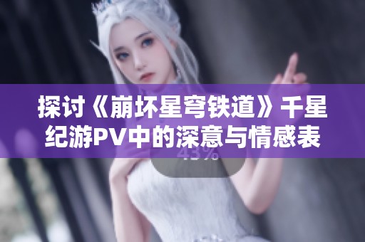 探讨《崩坏星穹铁道》千星纪游PV中的深意与情感表现