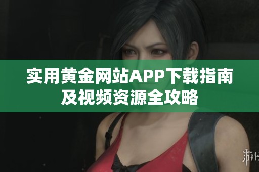 实用黄金网站APP下载指南及视频资源全攻略