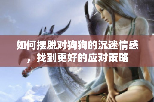 如何摆脱对狗狗的沉迷情感，找到更好的应对策略
