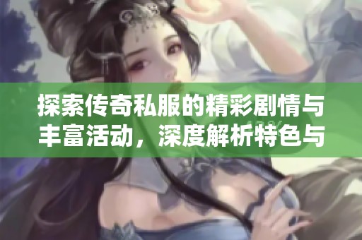 探索传奇私服的精彩剧情与丰富活动，深度解析特色与装备系统
