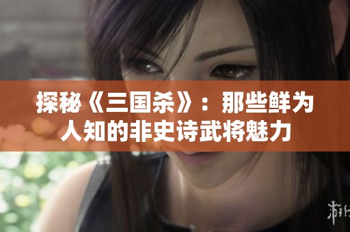 探秘《三国杀》：那些鲜为人知的非史诗武将魅力