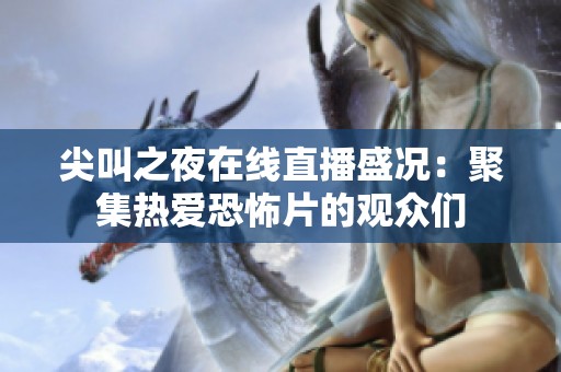 尖叫之夜在线直播盛况：聚集热爱恐怖片的观众们