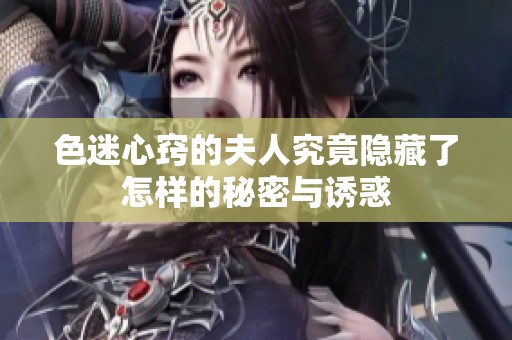 色迷心窍的夫人究竟隐藏了怎样的秘密与诱惑