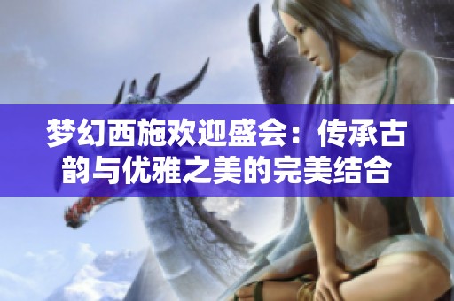 梦幻西施欢迎盛会：传承古韵与优雅之美的完美结合