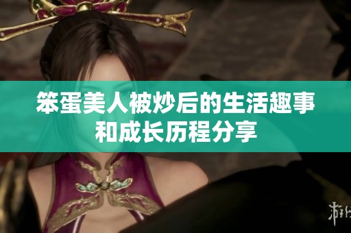 笨蛋美人被炒后的生活趣事和成长历程分享