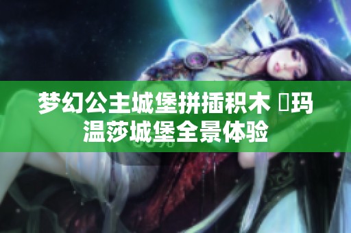 梦幻公主城堡拼插积木 瑝玛温莎城堡全景体验