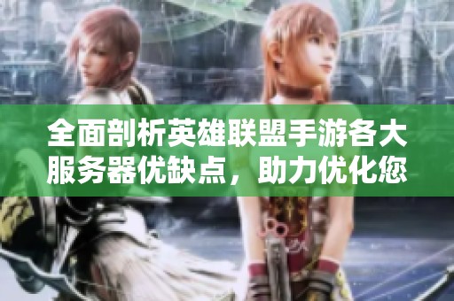 全面剖析英雄联盟手游各大服务器优缺点，助力优化您的游戏体验