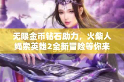 无限金币钻石助力，火柴人绳索英雄2全新冒险等你来战