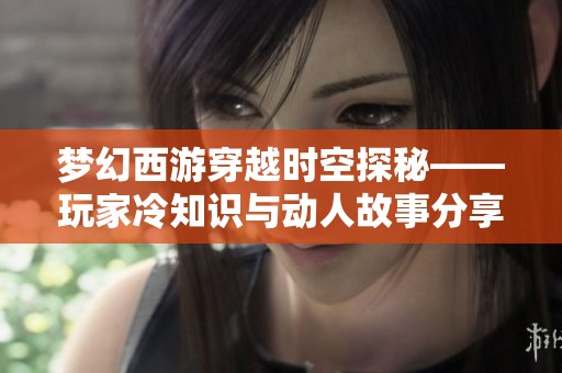 梦幻西游穿越时空探秘——玩家冷知识与动人故事分享
