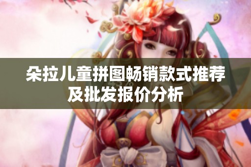 朵拉儿童拼图畅销款式推荐及批发报价分析