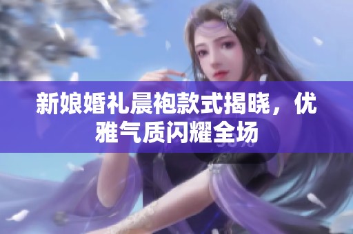 新娘婚礼晨袍款式揭晓，优雅气质闪耀全场