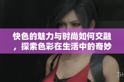 快色的魅力与时尚如何交融，探索色彩在生活中的奇妙运用