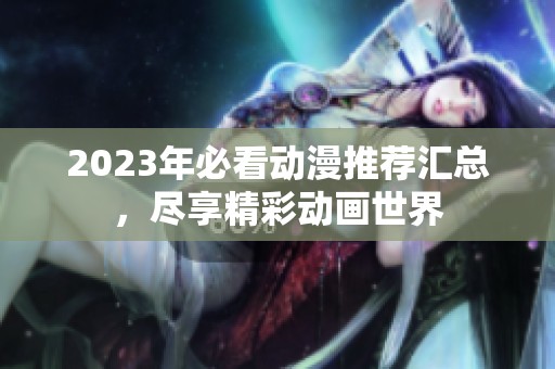 2023年必看动漫推荐汇总，尽享精彩动画世界