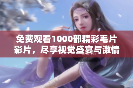 免费观看1000部精彩毛片影片，尽享视觉盛宴与激情体验