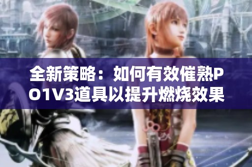 全新策略：如何有效催熟PO1V3道具以提升燃烧效果