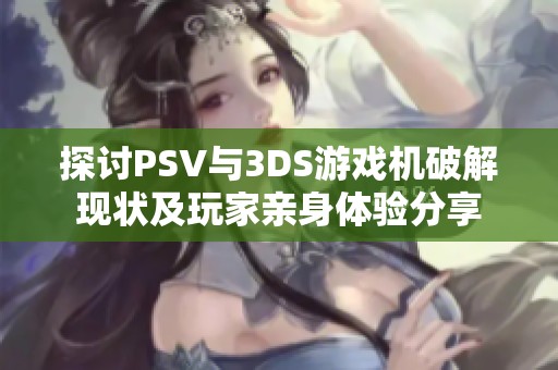 探讨PSV与3DS游戏机破解现状及玩家亲身体验分享
