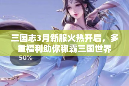 三国志3月新服火热开启，多重福利助你称霸三国世界