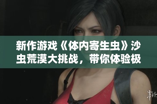 新作游戏《体内寄生虫》沙虫荒漠大挑战，带你体验极限冒险!