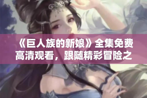 《巨人族的新娘》全集免费高清观看，跟随精彩冒险之旅