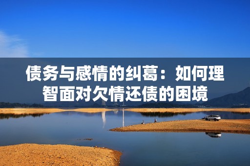 债务与感情的纠葛：如何理智面对欠情还债的困境