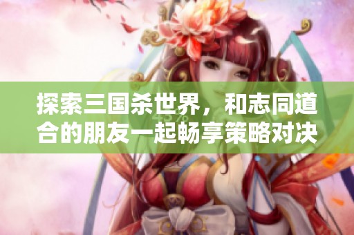 探索三国杀世界，和志同道合的朋友一起畅享策略对决！