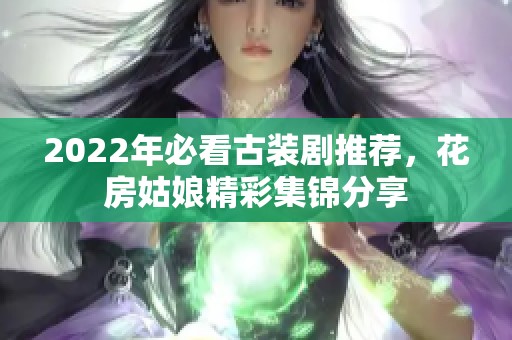 2022年必看古装剧推荐，花房姑娘精彩集锦分享