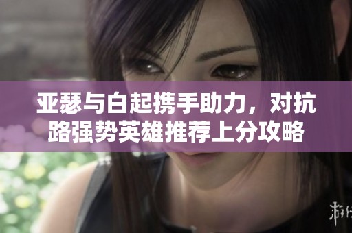 亚瑟与白起携手助力，对抗路强势英雄推荐上分攻略