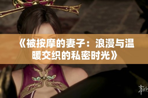 《被按摩的妻子：浪漫与温暖交织的私密时光》