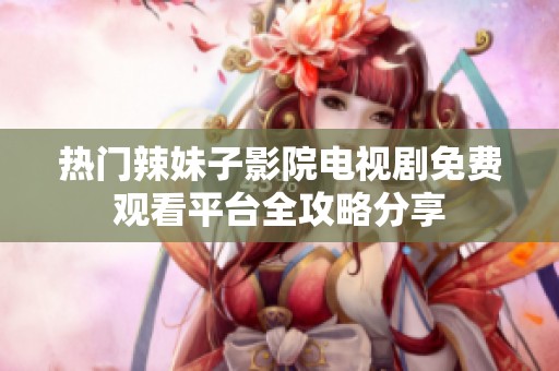 热门辣妹子影院电视剧免费观看平台全攻略分享