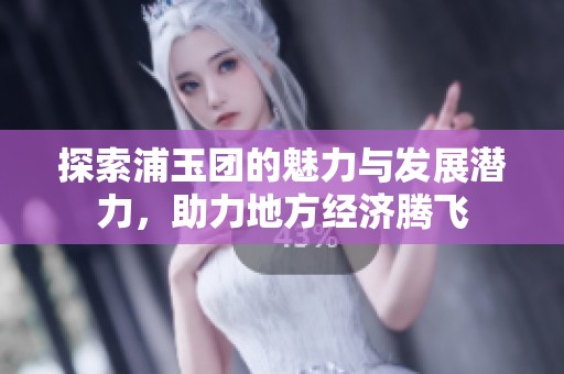 探索浦玉团的魅力与发展潜力，助力地方经济腾飞