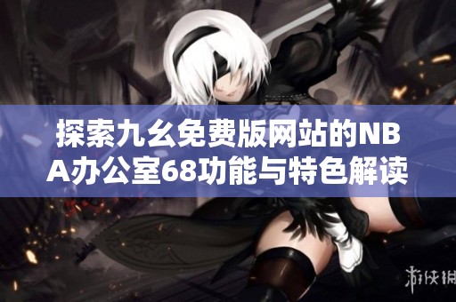 探索九幺免费版网站的NBA办公室68功能与特色解读