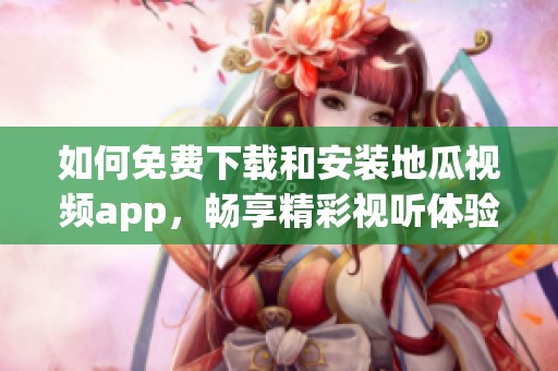 如何免费下载和安装地瓜视频app，畅享精彩视听体验