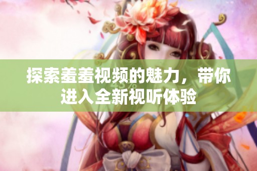 探索羞羞视频的魅力，带你进入全新视听体验